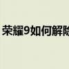 荣耀9如何解除开机密码（荣耀9如何换屏幕）