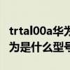 trtal00a华为是什么型号多少钱（trtal00a华为是什么型号）