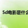 5d电影是什么（关于5d电影是什么的介绍）