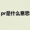 pr是什么意思博主口中的pr（pr是什么意思）