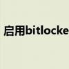 启用bitlocker（启用bitlocker是什么意思）