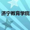 济宁教育学院官网报名（济宁教育学院官网）