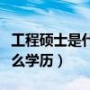 工程硕士是什么学历什么学位（工程硕士是什么学历）