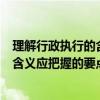 理解行政执行的含义应把握的要点有哪些（理解行政执行的含义应把握的要点有哪些）