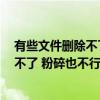 有些文件删除不了 粉碎也不行 该怎么办呢（有些文件删除不了 粉碎也不行 该怎么办）