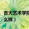 吉大艺术学院怎么样好不好（吉大艺术学院怎么样）