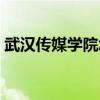 武汉传媒学院怎么样（武汉传媒学院怎么样）