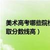 美术高考哪些院校录取分数线高一些（美术高考哪些院校录取分数线高）