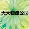 天天物流公司客服电话（天天物流公司电话）