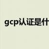 gcp认证是什么意思（glp认证是什么意思）