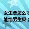 女生要怎么才能给男生爽一下（女生要怎么才能给男生爽）