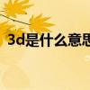 3d是什么意思是干什么的（3d是什么意思）