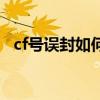 cf号误封如何解封（cf号被封了怎么解封）