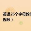 英语26个字母教学视频教程小学三年级（英语26个字母教学视频）