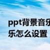 ppt背景音乐怎么设置从头到尾（ppt背景音乐怎么设置）