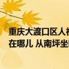 重庆大渡口区人社局电话（大渡口区人力资源和社会保障局在哪儿 从南坪坐哪路车）