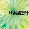 tt系统是什么意思啊（tt系统是什么）