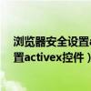 浏览器安全设置activex控件下设置为启用（浏览器安全设置activex控件）