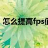 怎么提高fps值win7（怎么提高fps值win7）