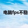 电脑fps不稳定怎么解决（电脑fps不稳定）