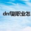 dnf副职业怎么打开（dnf副职业怎么打开）