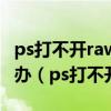 ps打不开raw格式文件不是所指文件类型怎么办（ps打不开raw）