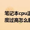 笔记本cpu温度过高怎么改善（笔记本cpu温度过高怎么解决）