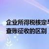 企业所得税核定与查账征收的衔接（企业所得税核定征收和查账征收的区别）