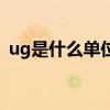 ug是什么单位等于多少克（ug是什么单位）