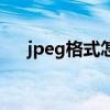 jpeg格式怎么弄呀（jpeg格式怎么弄）