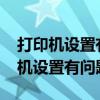 打印机设置有问题windows无法打印（打印机设置有问题）