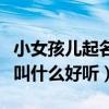 小女孩儿起名字叫什么名字好听（小女孩名字叫什么好听）