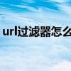 url过滤器怎么关闭（url过滤怎么解除4399）