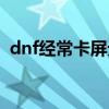 dnf经常卡屏无响应（dnf老是卡屏未响应）