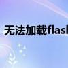 无法加载flash插件怎么办（无法加载flash）