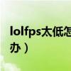 lolfps太低怎么回事（游戏LOLFPS太低 怎么办）