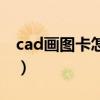 cad画图卡怎么解决（cad画图很卡怎么解决）