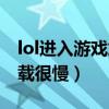 lol进入游戏加载很慢怎么办（lol进入游戏加载很慢）