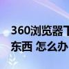 360浏览器下不了（360安全游览器下载不了东西 怎么办）