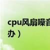 cpu风扇噪音大怎么办（cpu风扇声音大怎么办）