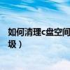 如何清理c盘空间不影响系统（怎么样清理c盘无用文件和垃圾）