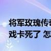 将军玫瑰传奇版本2019（将军玫瑰传奇玩游戏卡死了 怎么办）