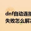 dnf自动连接频道失败怎么办（dnf连接频道失败怎么解决）