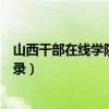 山西干部在线学院官网登录方式（山西干部在线学院官网登录）