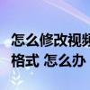 怎么修改视频文件的格式（如何更改视频文件格式 怎么办）