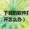 下载的软件打不开怎么办啊（下载的软件打不开怎么办）