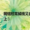 网络经常掉线又自动连上怎么排查（网络经常掉线又自动连上）