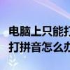 电脑上只能打拼音打不了字怎么办（电脑只能打拼音怎么办）