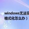 windows无法完成格式化怎么办u盘（windows无法完成格式化怎么办）