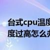 台式cpu温度过高怎么解决（台式电脑cpu温度过高怎么办）